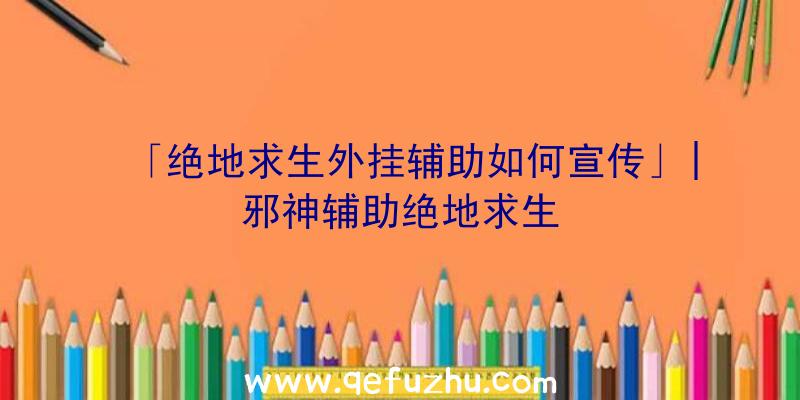 「绝地求生外挂辅助如何宣传」|邪神辅助绝地求生